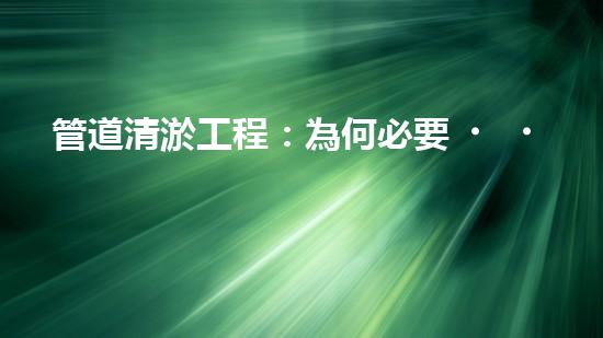 管道清淤工程：為何必要，如何保障？